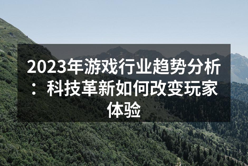 2023年游戏行业趋势分析：科技革新如何改变玩家体验