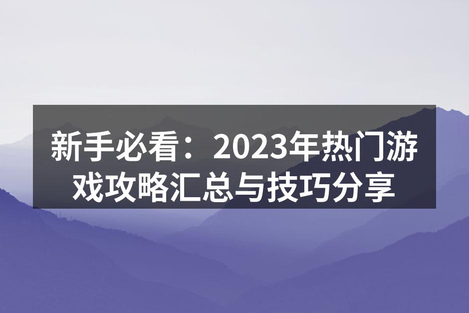 新手必看：2023年热门游戏攻略汇总与技巧分享